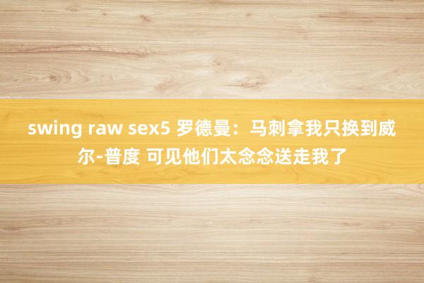 swing raw sex5 罗德曼：马刺拿我只换到威尔-普度 可见他们太念念送走我了