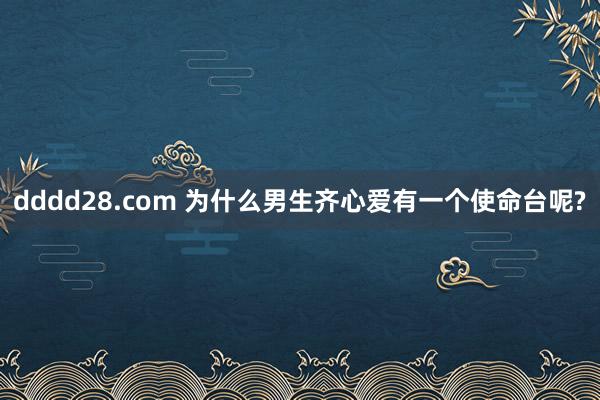 dddd28.com 为什么男生齐心爱有一个使命台呢?