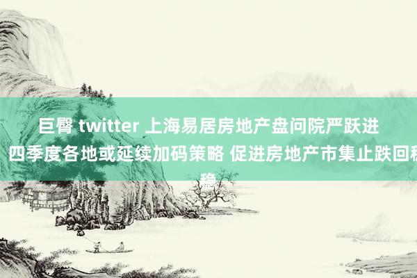 巨臀 twitter 上海易居房地产盘问院严跃进：四季度各地或延续加码策略 促进房地产市集止跌回稳