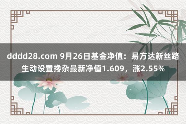 dddd28.com 9月26日基金净值：易方达新丝路生动设置搀杂最新净值1.609，涨2.55%