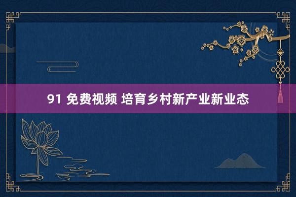 91 免费视频 培育乡村新产业新业态