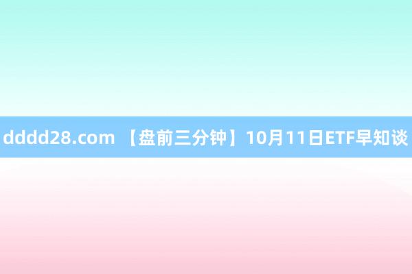 dddd28.com 【盘前三分钟】10月11日ETF早知谈