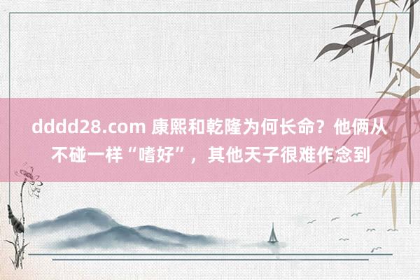 dddd28.com 康熙和乾隆为何长命？他俩从不碰一样“嗜好”，其他天子很难作念到