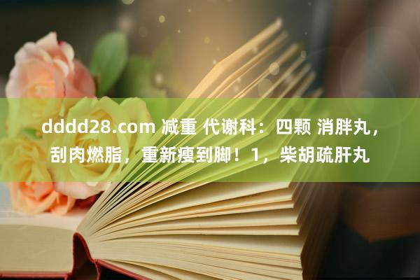 dddd28.com 减重 代谢科：四颗 消胖丸，刮肉燃脂，重新瘦到脚！1，柴胡疏肝丸