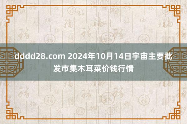 dddd28.com 2024年10月14日宇宙主要批发市集木耳菜价钱行情