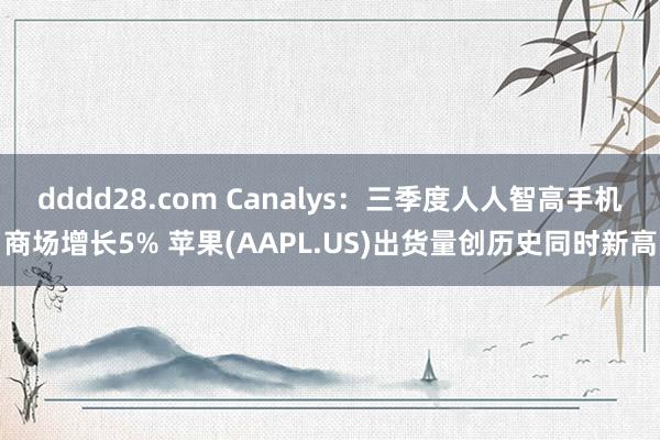 dddd28.com Canalys：三季度人人智高手机商场增长5% 苹果(AAPL.US)出货量创历史同时新高