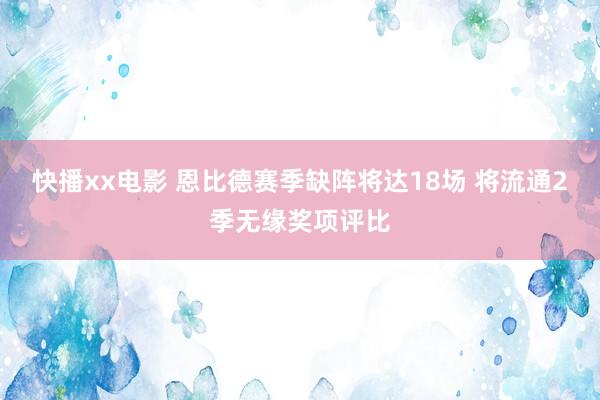 快播xx电影 恩比德赛季缺阵将达18场 将流通2季无缘奖项评比