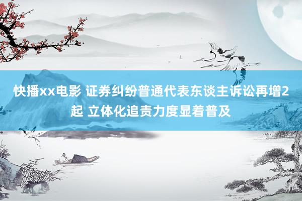 快播xx电影 证券纠纷普通代表东谈主诉讼再增2起 立体化追责力度显着普及