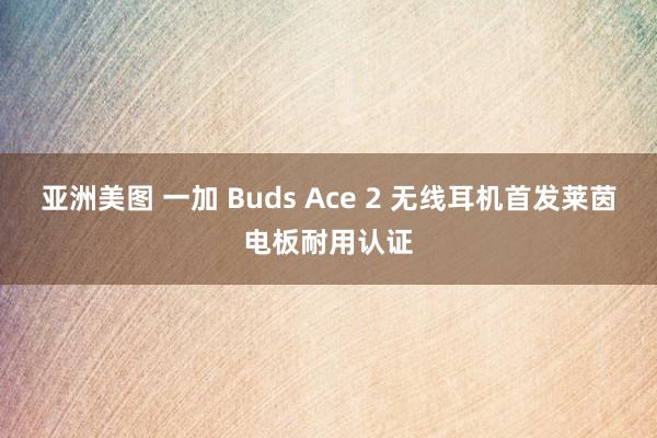 亚洲美图 一加 Buds Ace 2 无线耳机首发莱茵电板耐用认证