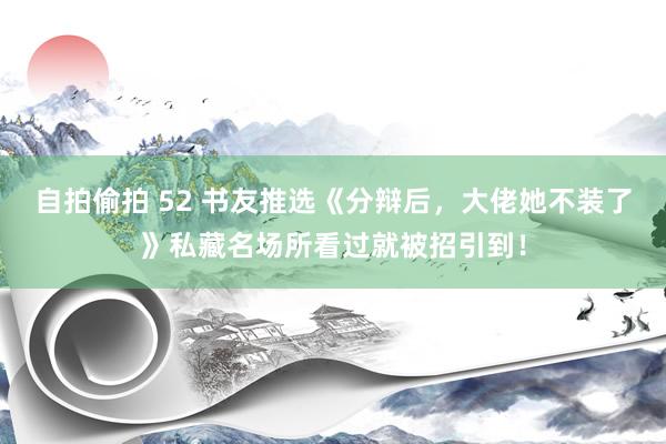 自拍偷拍 52 书友推选《分辩后，大佬她不装了》私藏名场所看过就被招引到！
