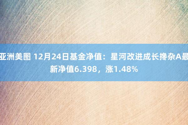 亚洲美图 12月24日基金净值：星河改进成长搀杂A最新净值6.398，涨1.48%