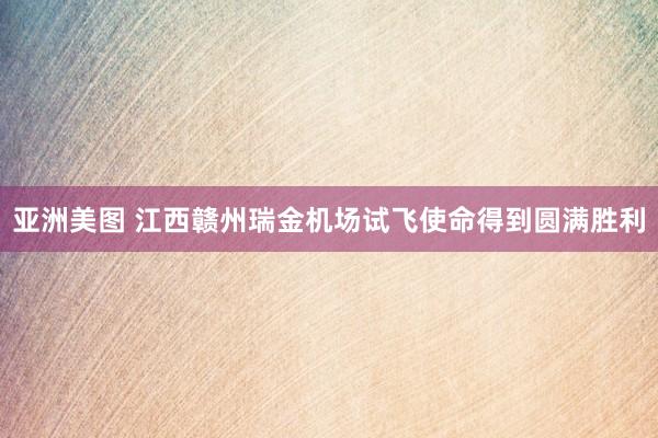 亚洲美图 江西赣州瑞金机场试飞使命得到圆满胜利