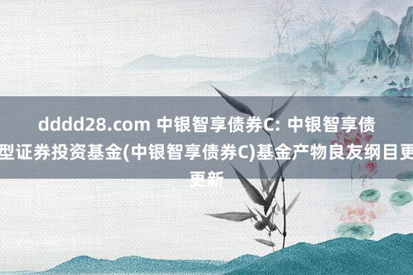 dddd28.com 中银智享债券C: 中银智享债券型证券投资基金(中银智享债券C)基金产物良友纲目更新