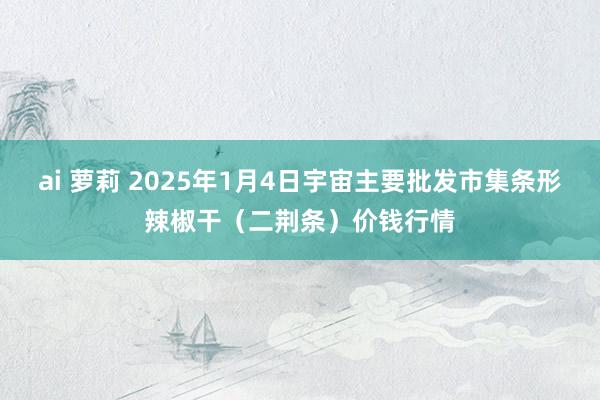 ai 萝莉 2025年1月4日宇宙主要批发市集条形辣椒干（二荆条）价钱行情