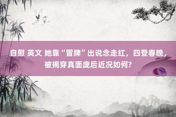 自慰 英文 她靠“冒牌”出说念走红，四登春晚，被揭穿真面庞后近况如何?
