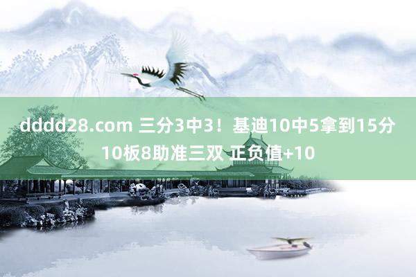 dddd28.com 三分3中3！基迪10中5拿到15分10板8助准三双 正负值+10