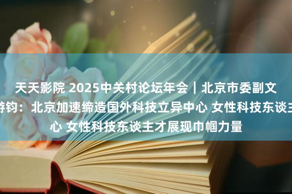 天天影院 2025中关村论坛年会｜北京市委副文告、组织部部长游钧：北京加速缔造国外科技立异中心 女性科技东谈主才展现巾帼力量