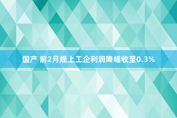 国产 前2月规上工企利润降幅收至0.3%