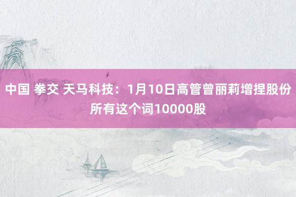 中国 拳交 天马科技：1月10日高管曾丽莉增捏股份所有这个词10000股