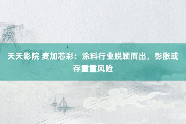天天影院 麦加芯彩：涂料行业脱颖而出，彭胀或存重重风险