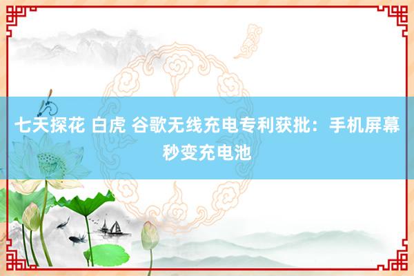 七天探花 白虎 谷歌无线充电专利获批：手机屏幕秒变充电池