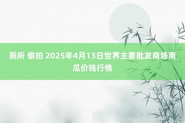 厕所 偷拍 2025年4月13日世界主要批发商场南瓜价钱行情