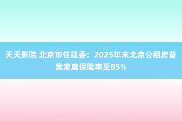 天天影院 北京市住建委：2025年末北京公租房备案家庭保险率至85%