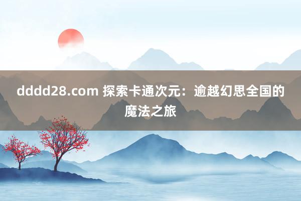 dddd28.com 探索卡通次元：逾越幻思全国的魔法之旅