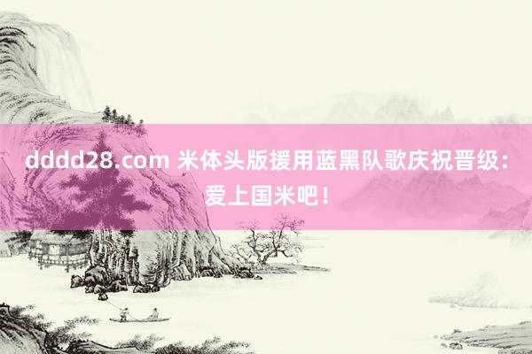 dddd28.com 米体头版援用蓝黑队歌庆祝晋级：爱上国米吧！