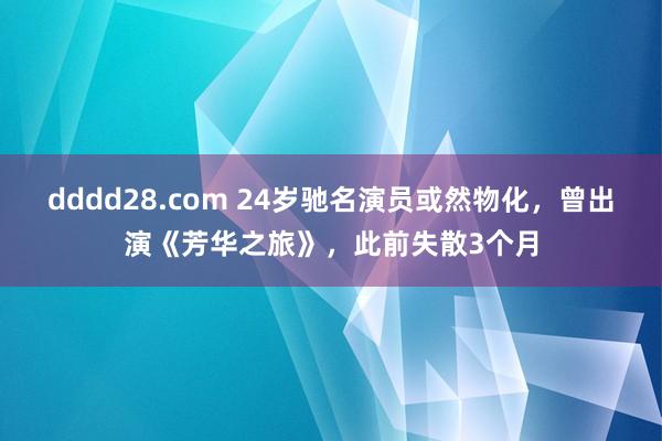 dddd28.com 24岁驰名演员或然物化，曾出演《芳华之旅》，此前失散3个月