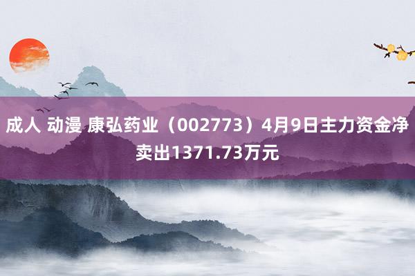 成人 动漫 康弘药业（002773）4月9日主力资金净卖出1371.73万元
