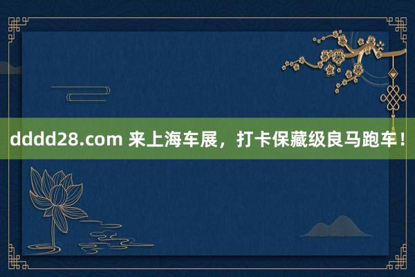 dddd28.com 来上海车展，打卡保藏级良马跑车！