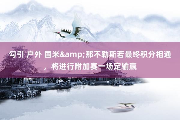 勾引 户外 国米&那不勒斯若最终积分相通，将进行附加赛一场定输赢