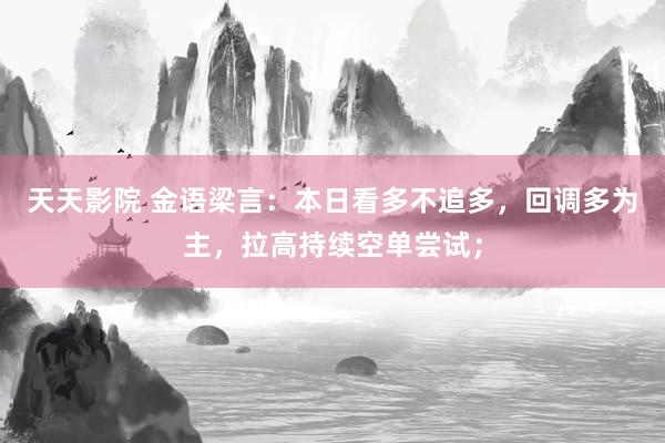天天影院 金语梁言：本日看多不追多，回调多为主，拉高持续空单尝试；