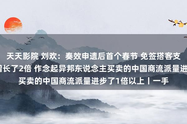 天天影院 刘欢：奏效申遗后首个春节 免签搭客支付宝消耗金额同比增长了2倍 作念起异邦东说念主买卖的中国商流派量进步了1倍以上丨一手