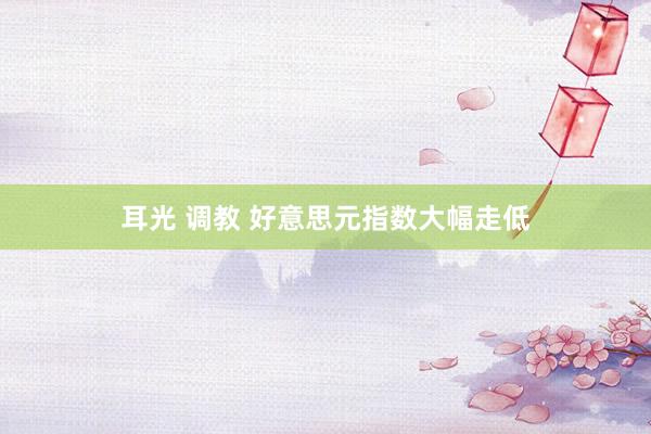 耳光 调教 好意思元指数大幅走低