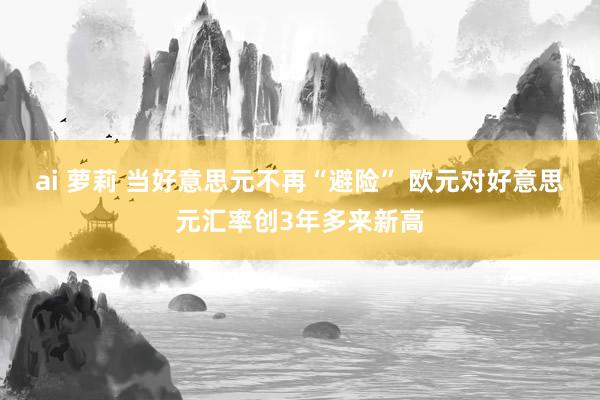 ai 萝莉 当好意思元不再“避险” 欧元对好意思元汇率创3年多来新高