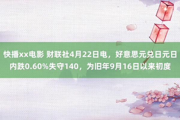 快播xx电影 财联社4月22日电，好意思元兑日元日内跌0.60%失守140，为旧年9月16日以来初度